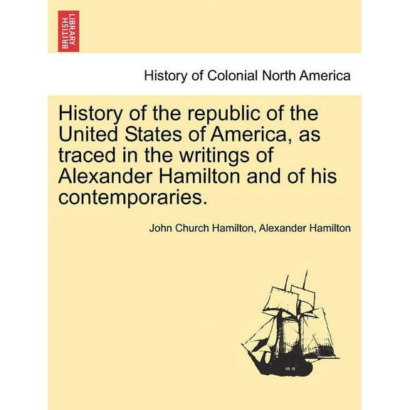 History of the republic of the United States of America, as traced in the writings of Alexander Hamilton and of his contemporaries. (Paperback)