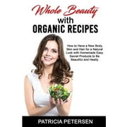 Whole Beauty with Organic Recipes : How to Have a New Body, Skin and Hair for a Natural Look with Homemade Easy Secret Products to Be Beautiful and Healthy (Paperback)