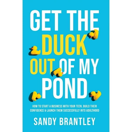 Get the Duck Out of My Pond: How to Start a Business with Your Teen, Build Their Confidence and Launch Them Successfully into Adulthood (Best Way To Build A Pond)