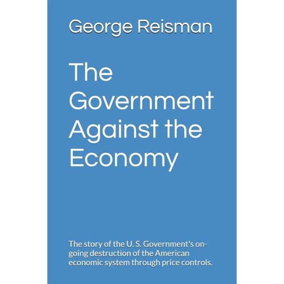The Government Against the Economy: The story of the U. S. Government's on-going destruction of the American economic sy, (Paperback)