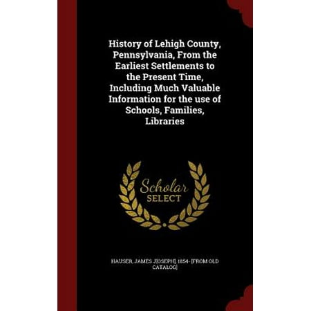- History of Lehigh County, Pennsylvania, from the Earliest Settlements to the Present Time, Including Much Valuable Information for the Use of Schools, Families, Libraries