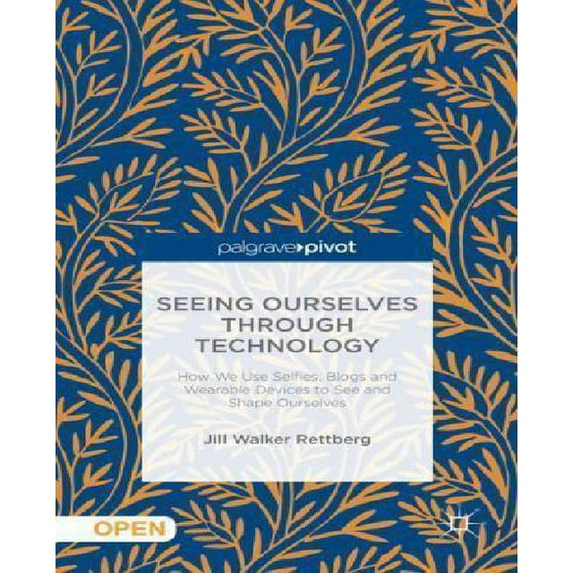 Seeing Ourselves Through Technology: How We Use Selfies, Blogs and Wearable Devices to See and Shape Ourselves