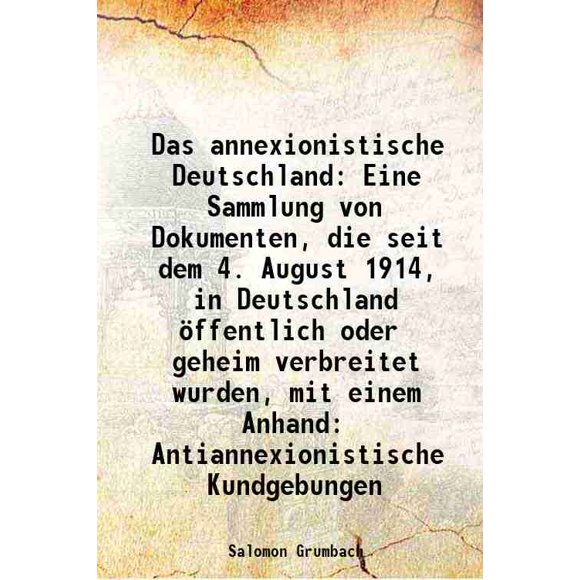 Das annexionistische Deutschland Eine Sammlung von Dokumenten, die seit dem 4. August 1914, in Deutschland öffentlich oder geheim verbreitet wurden. mit einem Anhand: Antiannexionistische [Hardcover]