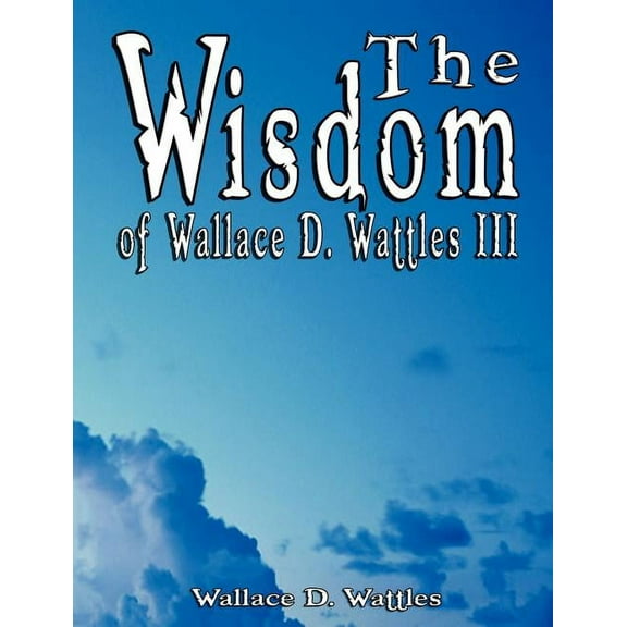 The Wisdom of Wallace D. Wattles III - Including: The Science of Mind, The Road to Power AND Your Invisible Power, (Paperback)
