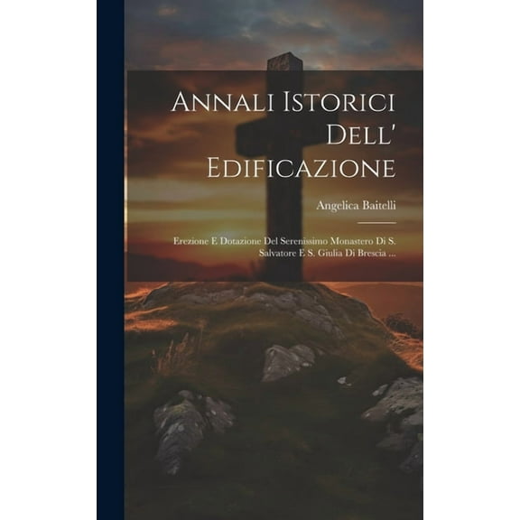 Annali Istorici Dell' Edificazione: Erezione E Dotazione Del Serenissimo Monastero Di S. Salvatore E S. Giulia Di Brescia ... (Hardcover)