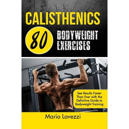 Calisthenics : 80 Bodyweight Exercises See Results Faster Than Ever with the Definitive Guide to Bodyweight (Best Exercises For Sprinting Faster)