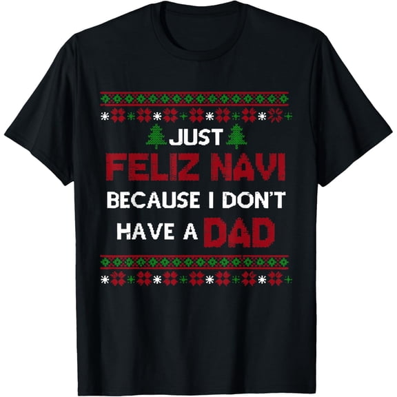 Just Feliz Navi Because I Don't Have A Dad Ugly Christmas T-Shirt- American fashion hot selling casual retro high quality 100% cotton T-shirt 1 piece