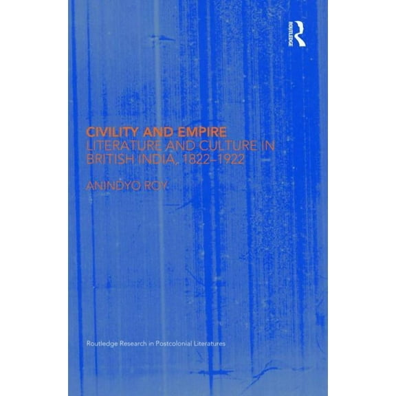 Routledge Research in Postcolonial Liter Civility and Empire: Literature and Culture in British India, 1821-1921, (Hardcover)