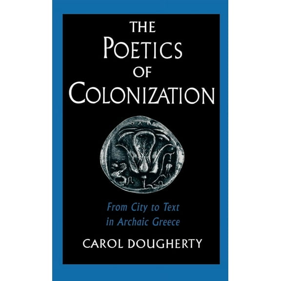 The Poetics of Colonization: From City to Text in Archaic Greece, (Hardcover)