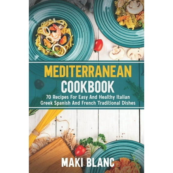 Mediterranean Cookbook: 70 Recipes For Easy And Healthy Italian Greek Spanish And French Traditional (Paperback) by Maki Blanc