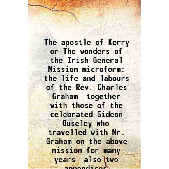 The apostle of Kerry or The wonders of the Irish General Mission Being the life and labours of the Rev. Charles Graham together with those of the celebrated Gideon Ouseley who travelled wi [Hardcover]