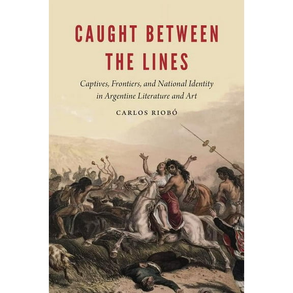 New Hispanisms Caught Between the Lines: Captives, Frontiers, and National Identity in Argentine Literature and Art, (Hardcover)