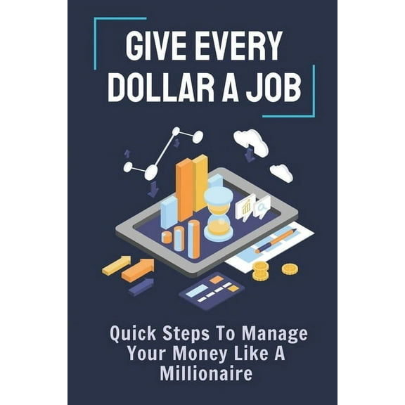 Give Every Dollar A Job : Quick Steps To Manage Your Money Like A Millionaire: Achieve Financial Freedom (Paperback)