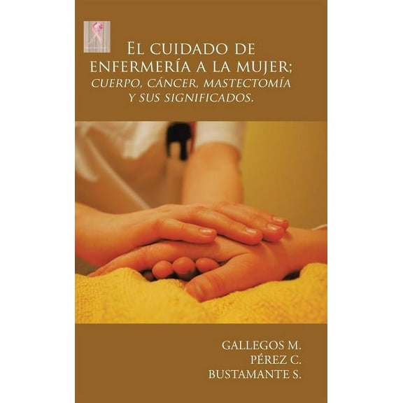 El cuidado de enfermería a la mujer; cuerpo, cáncer, mastectomía y sus significados. (Hardcover)