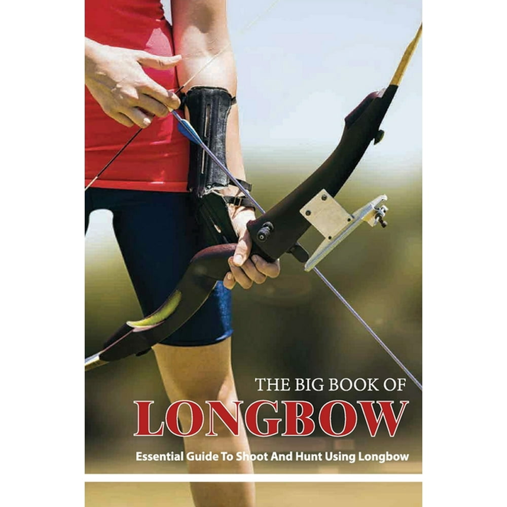 The Big Book Of Longbow Essential Guide To Shoot And Hunt Using