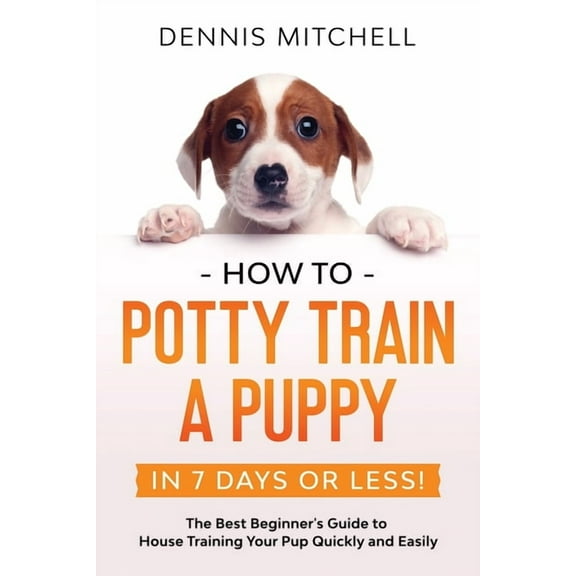 How to Potty Train a Puppy... in 7 Days or Less!: The Best Beginner's Guide to House Training Your Pup Quickly and Easily (Paperback)
