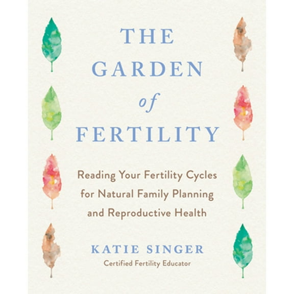 The Garden of Fertility : A Guide to Charting Your Fertility Signals to Prevent or Achieve Pregnancy- Naturally-and to Gauge Your Reproduction Health (Paperback)
