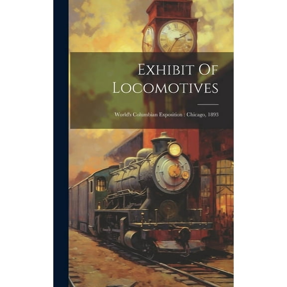 Exhibit Of Locomotives: World's Columbian Exposition: Chicago, 1893 (Hardcover)