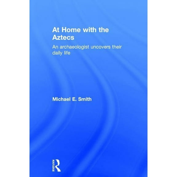 At Home with the Aztecs: An Archaeologist Uncovers Their Daily Life, (Hardcover)