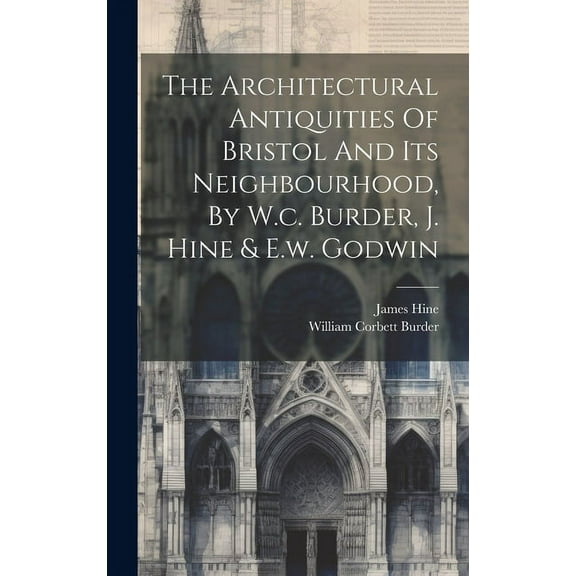 The Architectural Antiquities Of Bristol And Its Neighbourhood, By W.c. Burder, J. Hine & E.w. Godwin (Hardcover)