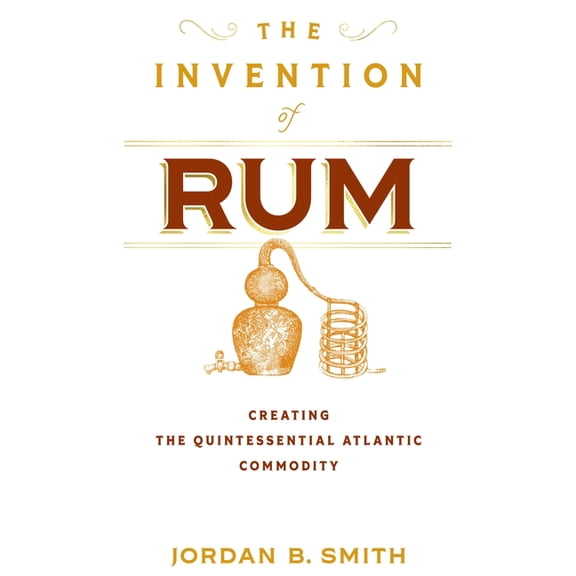 Early American Studies The Invention of Rum: Creating the Quintessential Atlantic Commodity, (Hardcover)