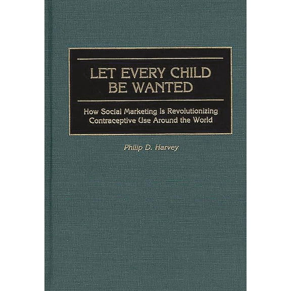 Let Every Child Be Wanted: How Social Marketing Is Revolutionizing Contraceptive Use Around the World, (Hardcover)