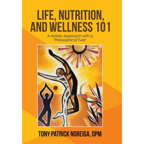 Life, Nutrition, and Wellness 101 : A Holistic Approach With a Philosophical Twist