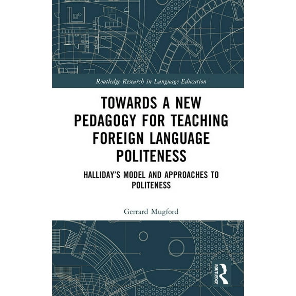 Routledge Research in Language Education Towards a New Pedagogy for Teaching Foreign Language Politeness: Halliday's Model and Approaches to Politeness, (Hardcover)