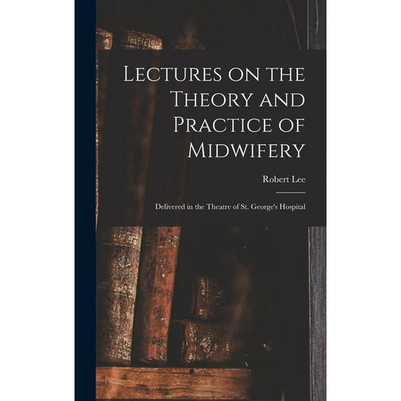Lectures on the Theory and Practice of Midwifery: Delivered in the Theatre of St. George's Hospital (Hardcover)