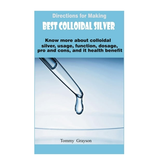 Directions for Making Best Colloidal Silver : Know More About Colloidal Silver, usage, function, dosage, pro and cons, and it Health Benefit. ...