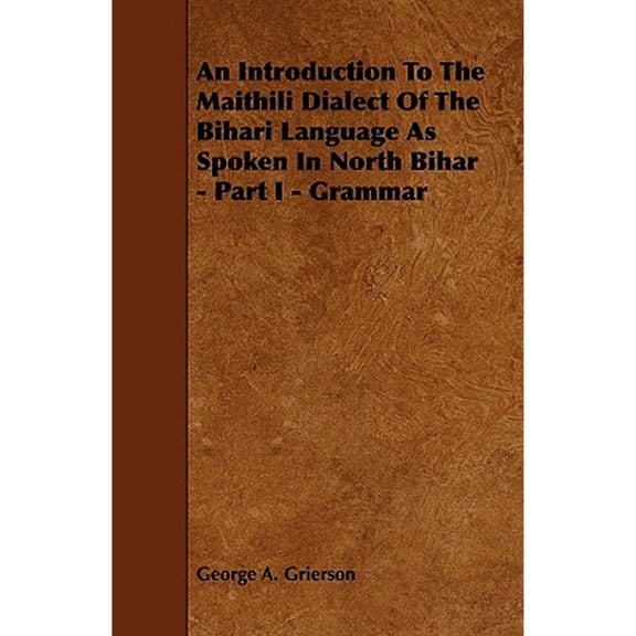 An Introduction to the Maithili Dialect of the Bihari Language as Spoken in North Bihar - Part I - Grammar (Paperback)