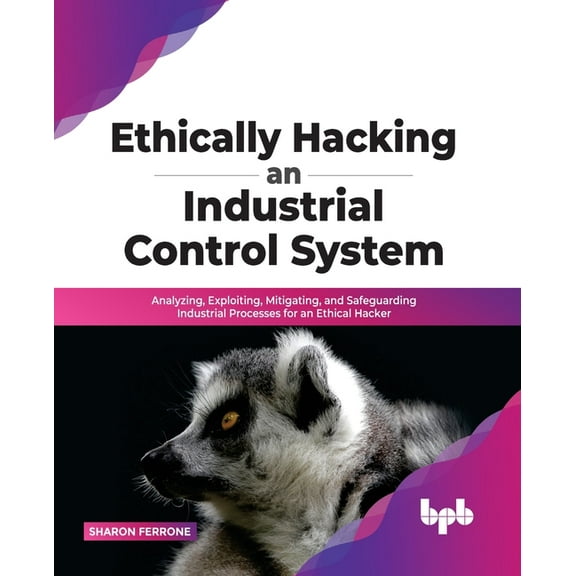 Ethically Hacking an Industrial Control System: Analyzing, Exploiting, Mitigating, and Safeguarding Industrial Processes, (Paperback)