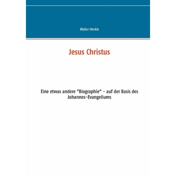 Jesus Christus: Eine etwas andere Biographie - auf der Basis des Johannes-Evangeliums German Edition Paperback 3752610182 9783752610185 Walter Merkle