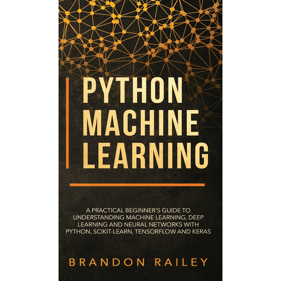 Python Machine Learning: A Practical Beginner's Guide for Understanding Machine Learning, Deep Learning and Neural Networks with Python, Scikit-Learn, Tensorflow and Keras (Hardcover)