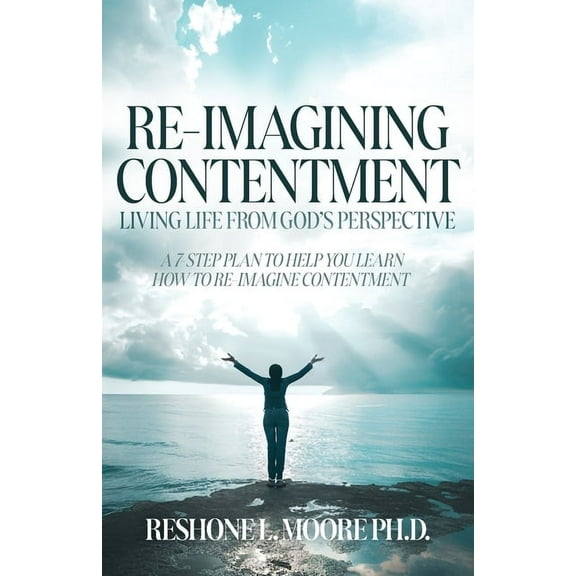 Re-Imagining Contentment: Living Life from God's Perspective; A 7-Step Plan to Help You Learn How to Re-Imagine Con, (Paperback)
