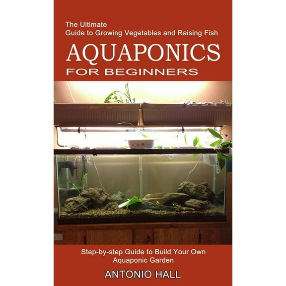 Aquaponics for Beginners: Step-by-step Guide to Build Your Own Aquaponic Garden (The Ultimate Guide to Growing Vegetable, (Paperback)