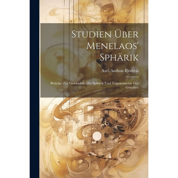 Studien Über Menelaos' Sphärik: Beiträge Zur Geschichite Der Sphärik Und Trigonometrie Der Griechen (Paperback)