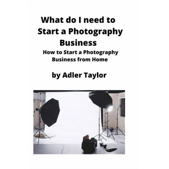 What do I need to Start a Photography Business: How to Start a Photography Business from Home, (Paperback)