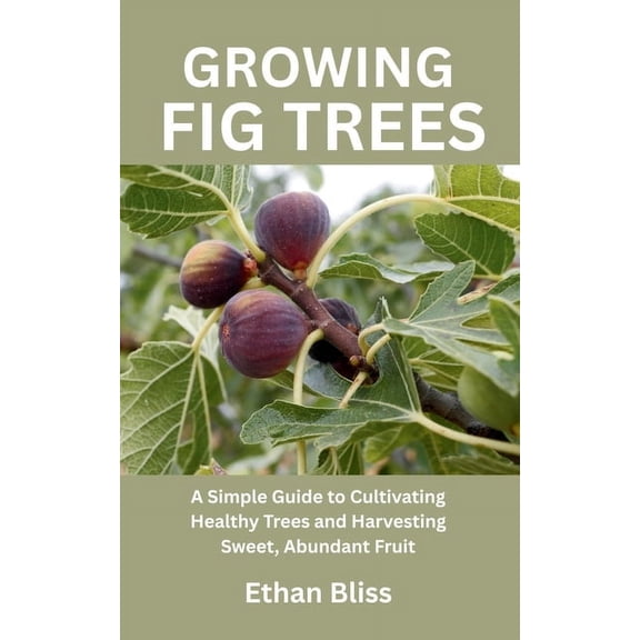 Growing Fig Trees: A Simple Guide to Cultivating Healthy Trees and Harvesting Sweet, Abundant Fruit, (Paperback)