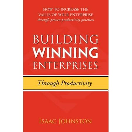 Building Winning Enterprises Through Productivity : How to Increase the Value of Your Enterprise Through Proven Productivity (Benchmarking For Best Practices Winning Through Innovative Adaptation)
