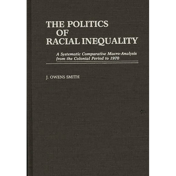 Contributions in Ethnic Studies The Politics of Racial Inequality: A Systematic Comparative Macro-Analysis from the Colonial Period to 1970, (Hardcover)
