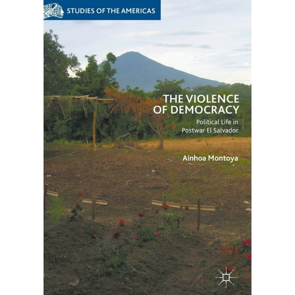 Studies of the Americas The Violence of Democracy: Political Life in Postwar El Salvador, (Hardcover)