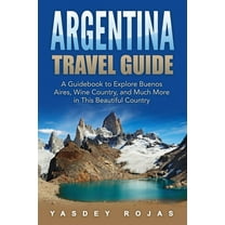 Argentina Travel Guide: A Guidebook to Explore Buenos Aires, Wine Country, and Much More in This Beautiful Country