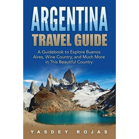 Argentina Travel Guide: A Guidebook to Explore Buenos Aires, Wine Country, and Much More in This Beautiful Country (Paperback)