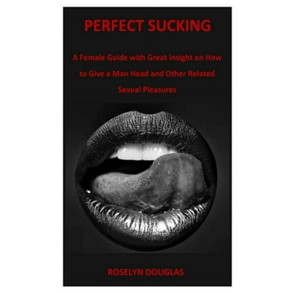 Perfect Sucking: A Female Guide with Great Insight on How to Give a Man Head and Other Related Sexual Pleasures