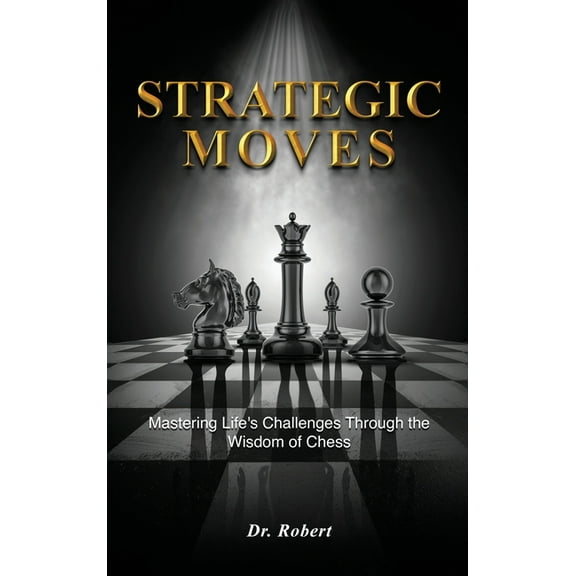 Strategic Moves: Mastering Life's Challenges Through the Wisdom of Chess, (Hardcover)