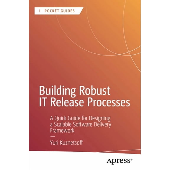 Apress Pocket Guides Building Robust It Release Processes: A Quick Guide for Designing a Scalable Software Delivery Framework, (Paperback)