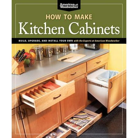 How to Make Kitchen Cabinets (Best of American Woodworker) : Build, Upgrade, and Install Your Own with the Experts at American