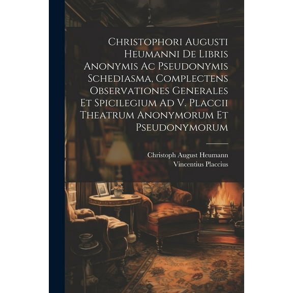 Christophori Augusti Heumanni De Libris Anonymis Ac Pseudonymis Schediasma, Complectens Observationes Generales Et Spicilegium Ad V. Placcii Theatrum Anonymorum Et Pseudonymorum (Paperback)