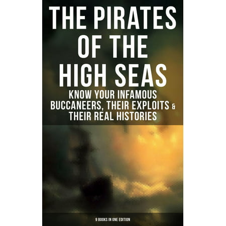 THE PIRATES OF THE HIGH SEAS – Know Your Infamous Buccaneers, Their Exploits & Their Real Histories (9 Books in One Edition) - eBook